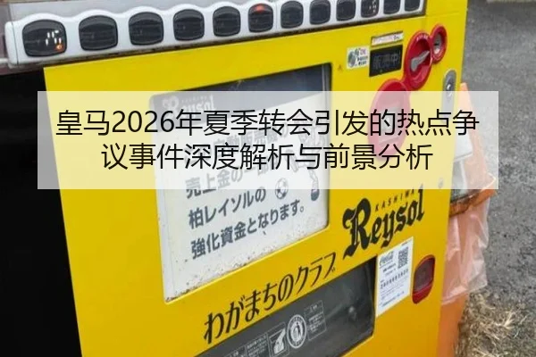 皇马2026年夏季转会引发的热点争议事件深度解析与前景分析