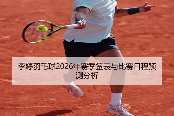 李婷羽毛球2026年赛季签表与比赛日程预测分析