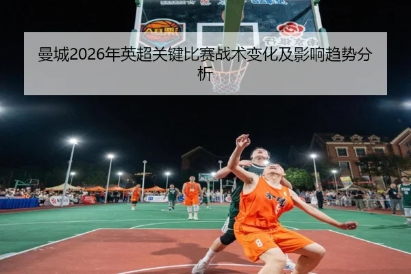 曼城2026年英超关键比赛战术变化及影响趋势分析