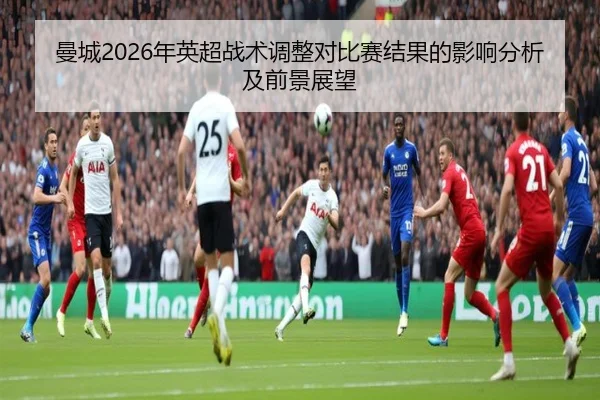 曼城2026年英超战术调整对比赛结果的影响分析及前景展望